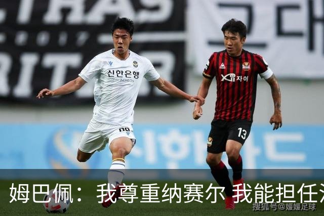 姆巴佩：我尊重纳赛尔 我能担任法国队长巴黎和纳赛尔的帮助很大
